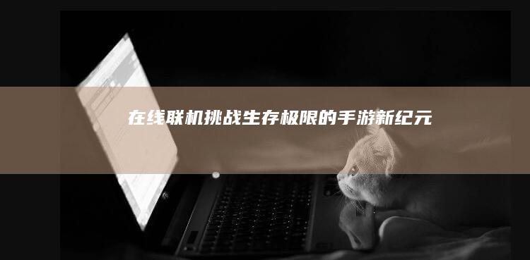 在线联机：挑战生存极限的手游新纪元